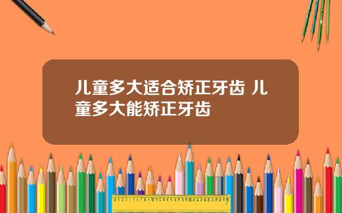 儿童多大适合矫正牙齿 儿童多大能矫正牙齿