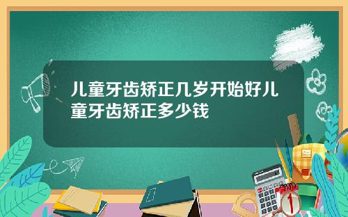 儿童牙齿矫正几岁开始好儿童牙齿矫正多少钱