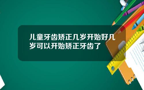 儿童牙齿矫正几岁开始好几岁可以开始矫正牙齿了