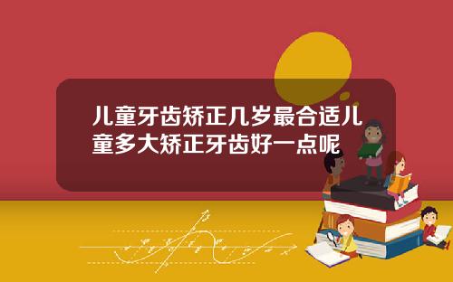 儿童牙齿矫正几岁最合适儿童多大矫正牙齿好一点呢