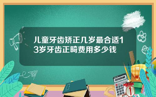 儿童牙齿矫正几岁最合适13岁牙齿正畸费用多少钱