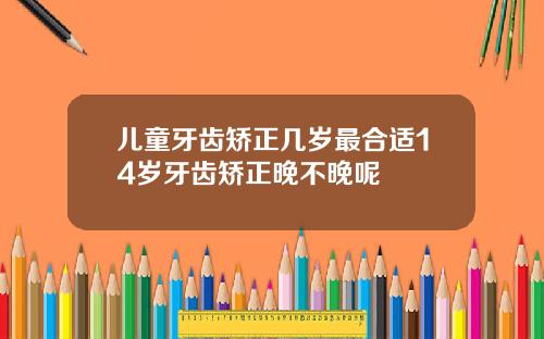 儿童牙齿矫正几岁最合适14岁牙齿矫正晚不晚呢