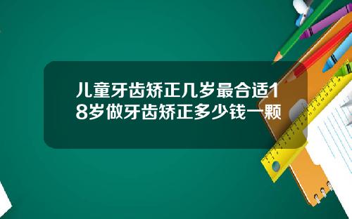 儿童牙齿矫正几岁最合适18岁做牙齿矫正多少钱一颗
