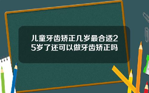 儿童牙齿矫正几岁最合适25岁了还可以做牙齿矫正吗