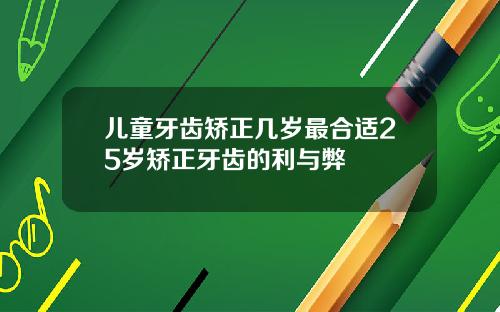 儿童牙齿矫正几岁最合适25岁矫正牙齿的利与弊
