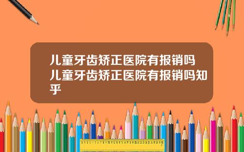 儿童牙齿矫正医院有报销吗儿童牙齿矫正医院有报销吗知乎