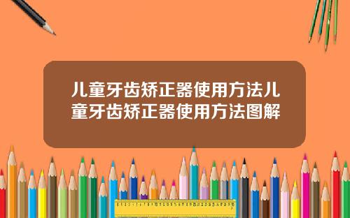 儿童牙齿矫正器使用方法儿童牙齿矫正器使用方法图解