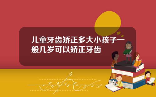 儿童牙齿矫正多大小孩子一般几岁可以矫正牙齿