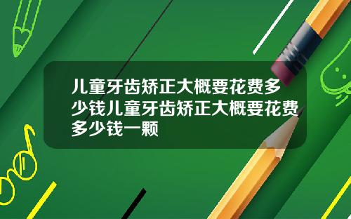 儿童牙齿矫正大概要花费多少钱儿童牙齿矫正大概要花费多少钱一颗