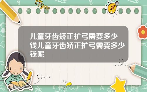 儿童牙齿矫正扩弓需要多少钱儿童牙齿矫正扩弓需要多少钱呢