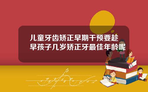 儿童牙齿矫正早期干预要趁早孩子几岁矫正牙最佳年龄呢