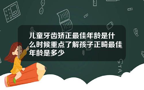 儿童牙齿矫正最佳年龄是什么时候重点了解孩子正畸最佳年龄是多少
