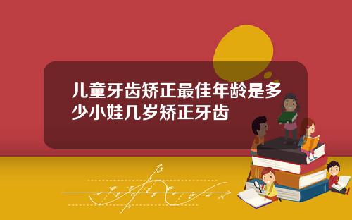 儿童牙齿矫正最佳年龄是多少小娃几岁矫正牙齿