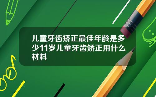儿童牙齿矫正最佳年龄是多少11岁儿童牙齿矫正用什么材料