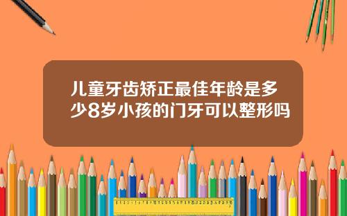 儿童牙齿矫正最佳年龄是多少8岁小孩的门牙可以整形吗