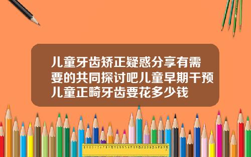 儿童牙齿矫正疑惑分享有需要的共同探讨吧儿童早期干预儿童正畸牙齿要花多少钱