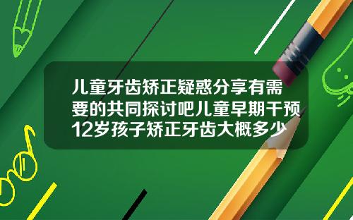 儿童牙齿矫正疑惑分享有需要的共同探讨吧儿童早期干预12岁孩子矫正牙齿大概多少钱