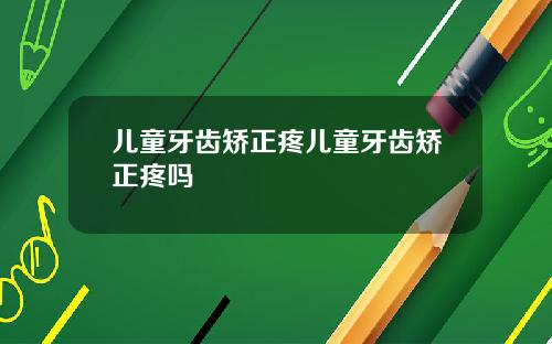 儿童牙齿矫正疼儿童牙齿矫正疼吗