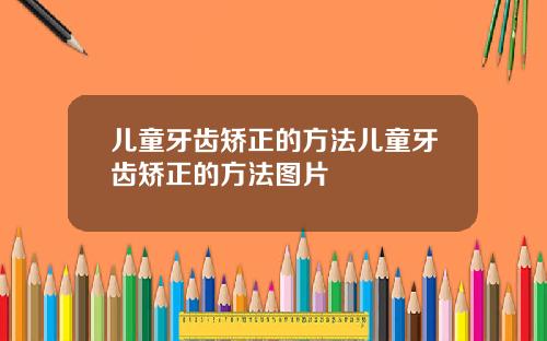 儿童牙齿矫正的方法儿童牙齿矫正的方法图片