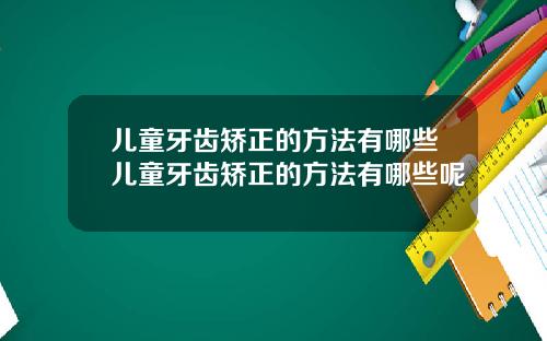 儿童牙齿矫正的方法有哪些儿童牙齿矫正的方法有哪些呢