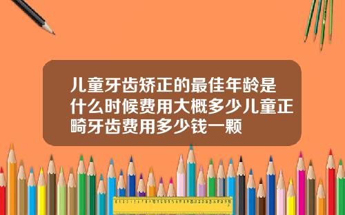 儿童牙齿矫正的最佳年龄是什么时候费用大概多少儿童正畸牙齿费用多少钱一颗
