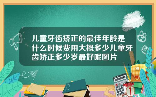 儿童牙齿矫正的最佳年龄是什么时候费用大概多少儿童牙齿矫正多少岁最好呢图片