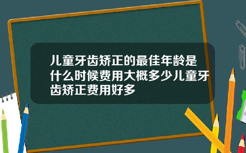儿童牙齿矫正的最佳年龄是什么时候费用大概多少儿童牙齿矫正费用好多