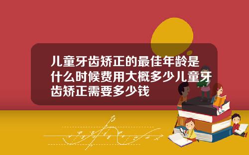 儿童牙齿矫正的最佳年龄是什么时候费用大概多少儿童牙齿矫正需要多少钱