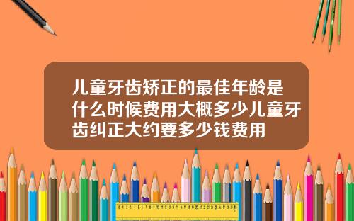 儿童牙齿矫正的最佳年龄是什么时候费用大概多少儿童牙齿纠正大约要多少钱费用