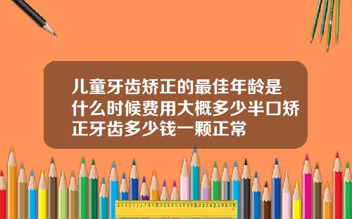 儿童牙齿矫正的最佳年龄是什么时候费用大概多少半口矫正牙齿多少钱一颗正常