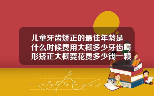 儿童牙齿矫正的最佳年龄是什么时候费用大概多少牙齿畸形矫正大概要花费多少钱一颗