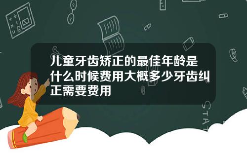 儿童牙齿矫正的最佳年龄是什么时候费用大概多少牙齿纠正需要费用