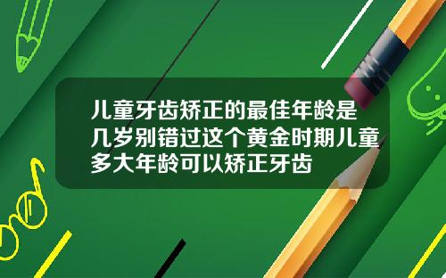儿童牙齿矫正的最佳年龄是几岁别错过这个黄金时期儿童多大年龄可以矫正牙齿