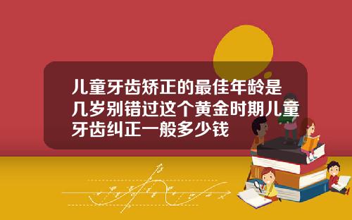 儿童牙齿矫正的最佳年龄是几岁别错过这个黄金时期儿童牙齿纠正一般多少钱