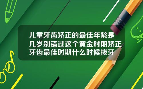 儿童牙齿矫正的最佳年龄是几岁别错过这个黄金时期矫正牙齿最佳时期什么时候拔牙