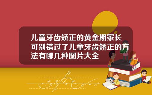 儿童牙齿矫正的黄金期家长可别错过了儿童牙齿矫正的方法有哪几种图片大全