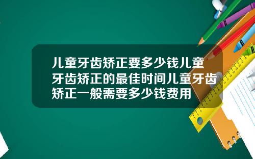 儿童牙齿矫正要多少钱儿童牙齿矫正的最佳时间儿童牙齿矫正一般需要多少钱费用