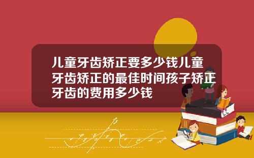 儿童牙齿矫正要多少钱儿童牙齿矫正的最佳时间孩子矫正牙齿的费用多少钱