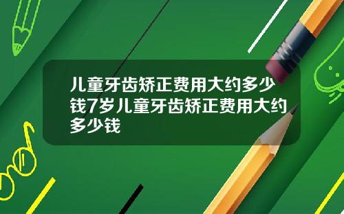 儿童牙齿矫正费用大约多少钱7岁儿童牙齿矫正费用大约多少钱