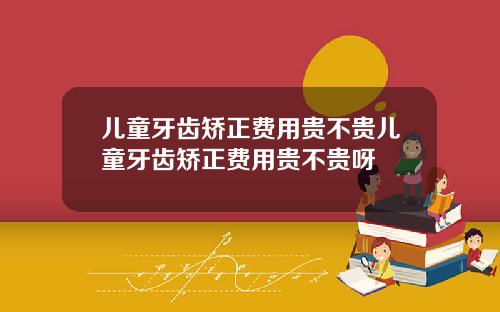 儿童牙齿矫正费用贵不贵儿童牙齿矫正费用贵不贵呀