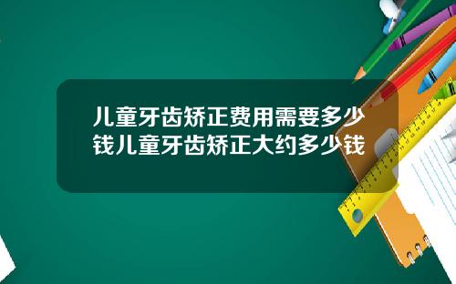 儿童牙齿矫正费用需要多少钱儿童牙齿矫正大约多少钱