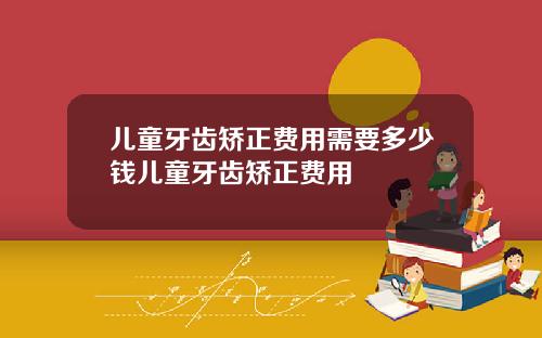 儿童牙齿矫正费用需要多少钱儿童牙齿矫正费用