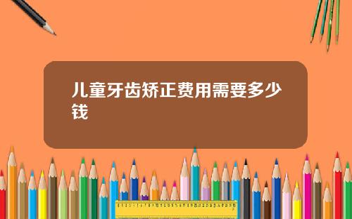 儿童牙齿矫正费用需要多少钱