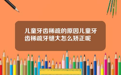 儿童牙齿稀疏的原因儿童牙齿稀疏牙缝大怎么矫正呢