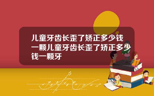 儿童牙齿长歪了矫正多少钱一颗儿童牙齿长歪了矫正多少钱一颗牙