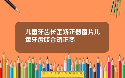 儿童牙齿长歪矫正器图片儿童牙齿咬合矫正器