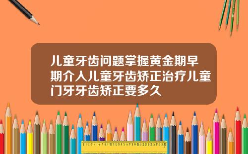 儿童牙齿问题掌握黄金期早期介入儿童牙齿矫正治疗儿童门牙牙齿矫正要多久
