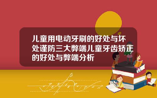 儿童用电动牙刷的好处与坏处谨防三大弊端儿童牙齿矫正的好处与弊端分析