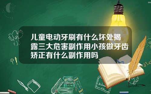 儿童电动牙刷有什么坏处揭露三大危害副作用小孩做牙齿矫正有什么副作用吗