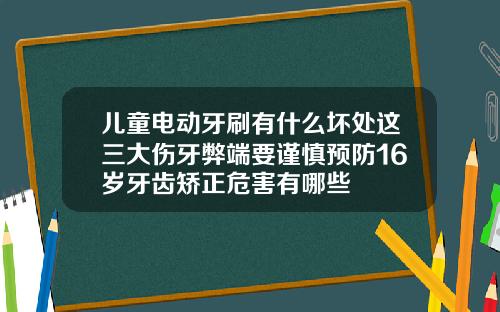 儿童电动牙刷有什么坏处这三大伤牙弊端要谨慎预防16岁牙齿矫正危害有哪些
